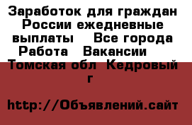 Заработок для граждан России.ежедневные выплаты. - Все города Работа » Вакансии   . Томская обл.,Кедровый г.